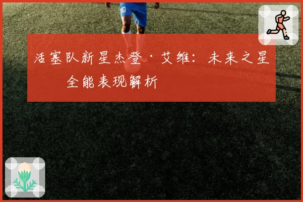 活塞队新星杰登·艾维：未来之星的全能表现解析