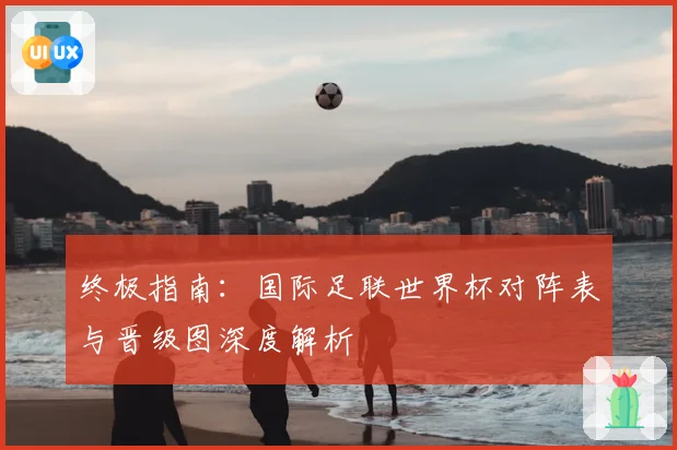 终极指南：国际足联世界杯对阵表与晋级图深度解析