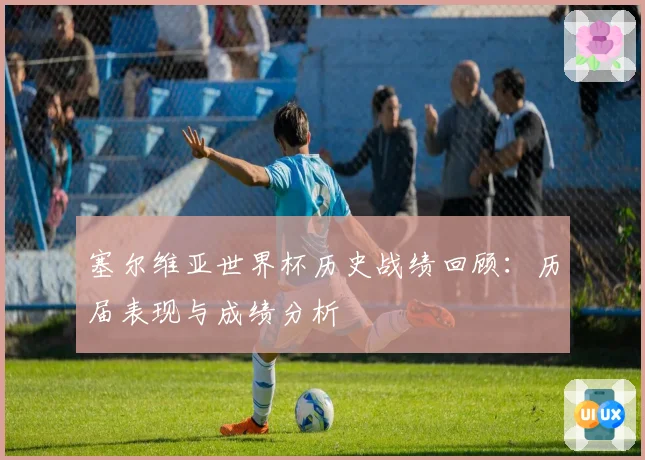 塞尔维亚世界杯历史战绩回顾:历届表现与成绩分析