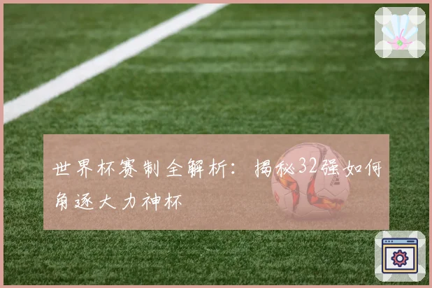世界杯赛制全解析：揭秘32强如何角逐大力神杯
