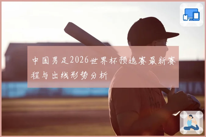 中国男足2026世界杯预选赛最新赛程与出线形势分析