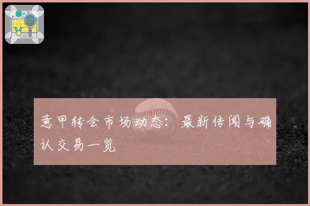 意甲转会市场动态:最新传闻与确认交易一览