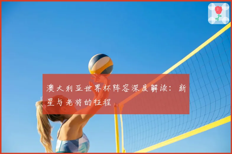 澳大利亚世界杯阵容深度解读：新星与老将的征程