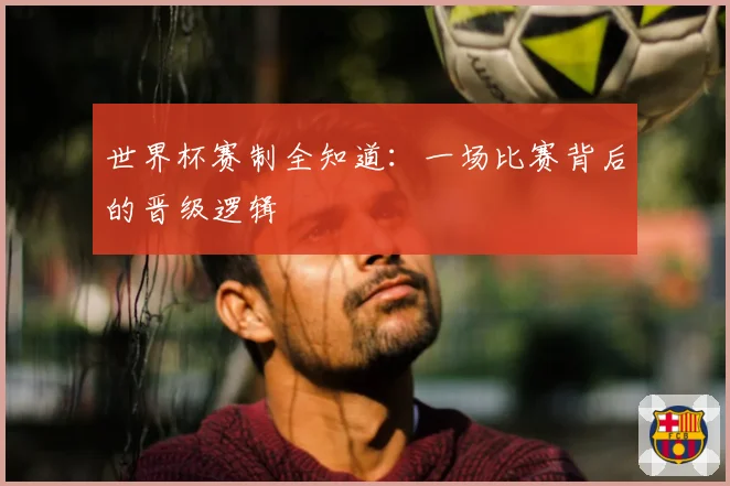 世界杯赛制全知道：一场比赛背后的晋级逻辑