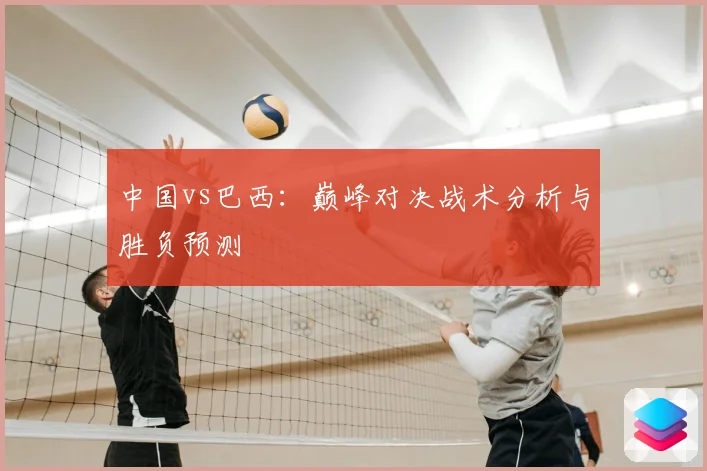 中国vs巴西：巅峰对决战术分析与胜负预测