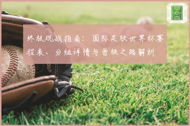 终极观战指南：国际足联世界杯赛程表、分组详情与晋级之路解析